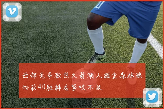 西部竞争激烈火箭湖人掘金森林狼均获40胜排名紧咬不放
