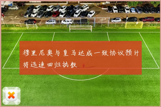 穆里尼奥与皇马达成一致协议预计将迅速回归执教