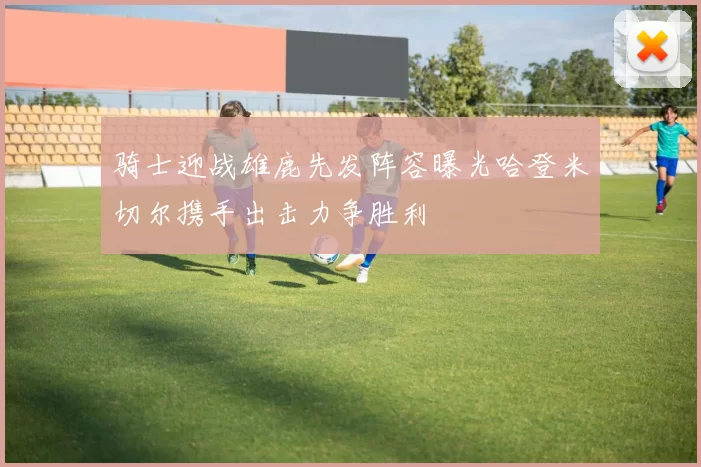 骑士迎战雄鹿先发阵容曝光哈登米切尔携手出击力争胜利