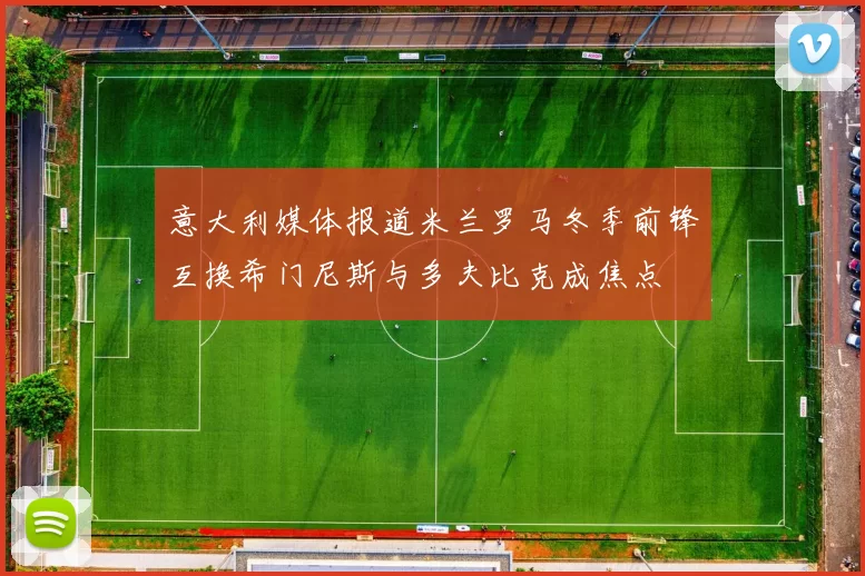 意大利媒体报道米兰罗马冬季前锋互换希门尼斯与多夫比克成焦点