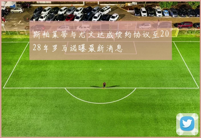 斯帕莱蒂与尤文达成续约协议至2028年罗马诺曝最新消息