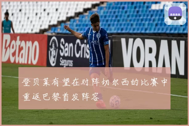 登贝莱有望在对阵切尔西的比赛中重返巴黎首发阵容