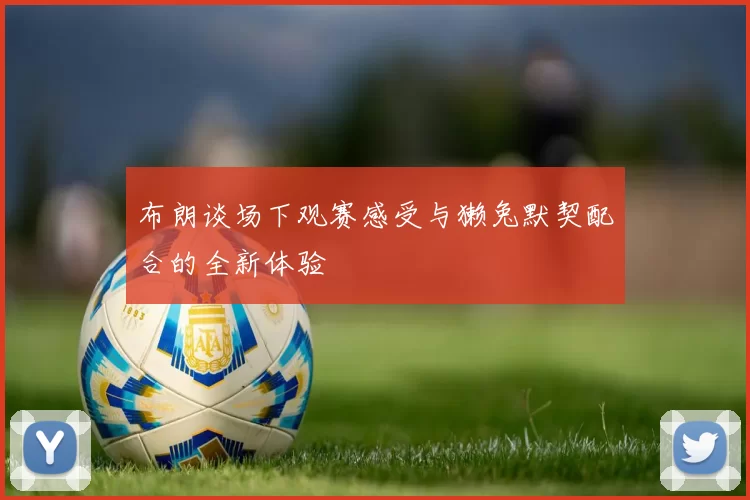 布朗谈场下观赛感受与獭兔默契配合的全新体验