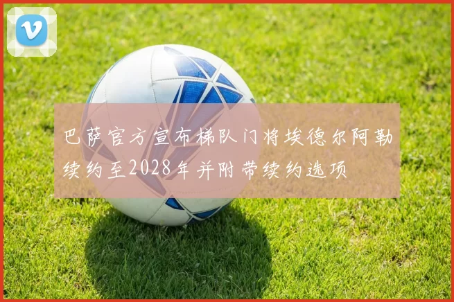 巴萨官方宣布梯队门将埃德尔阿勒续约至2028年并附带续约选项