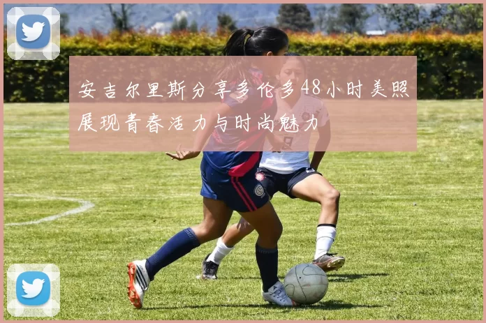 安吉尔里斯分享多伦多48小时美照展现青春活力与时尚魅力