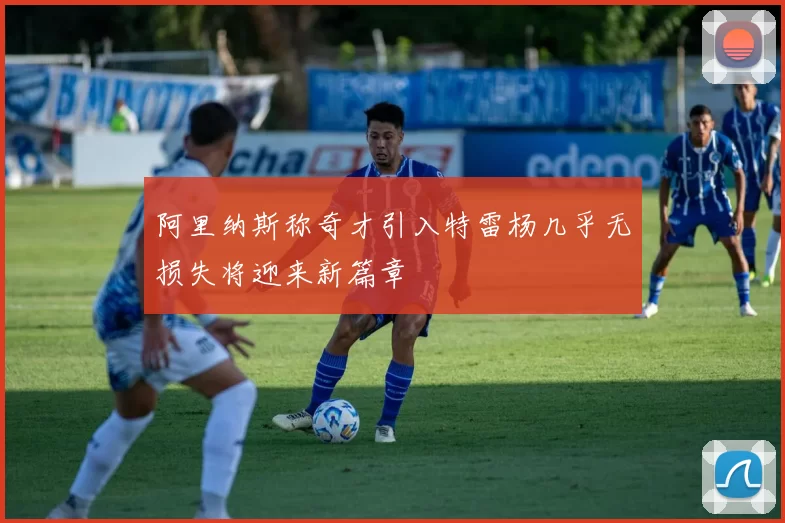 阿里纳斯称奇才引入特雷杨几乎无损失将迎来新篇章