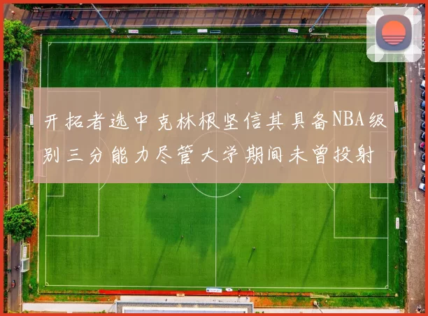开拓者选中克林根坚信其具备NBA级别三分能力尽管大学期间未曾投射