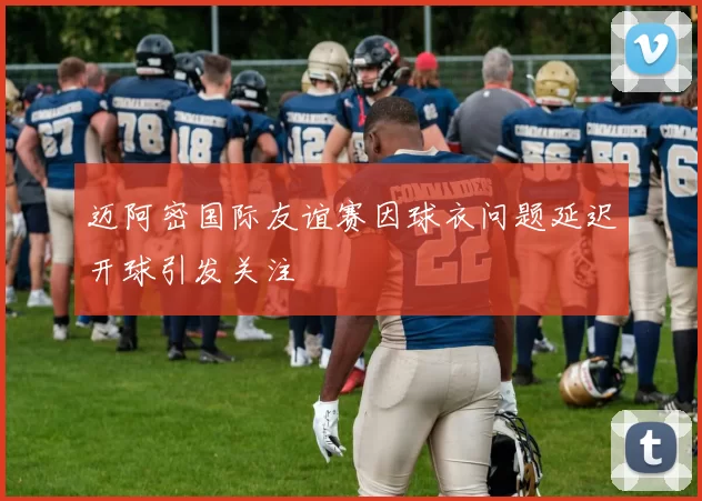 迈阿密国际友谊赛因球衣问题延迟开球引发关注