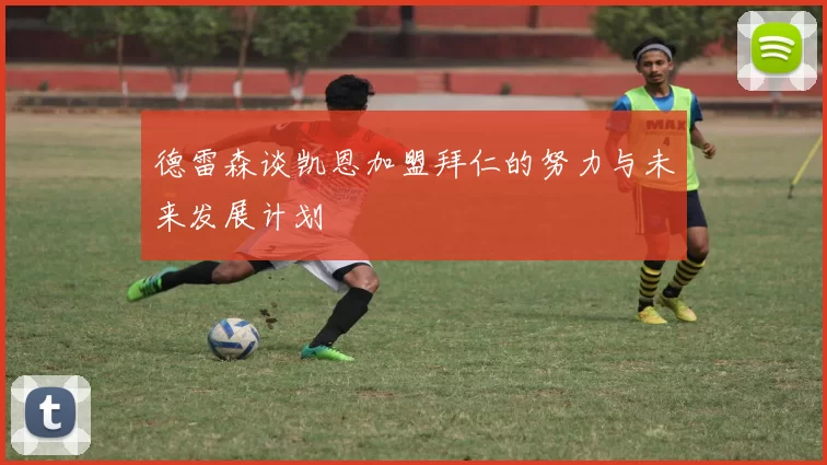 德雷森谈凯恩加盟拜仁的努力与未来发展计划