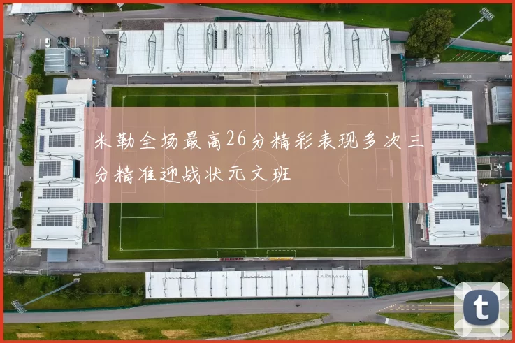 米勒全场最高26分精彩表现多次三分精准迎战状元文班