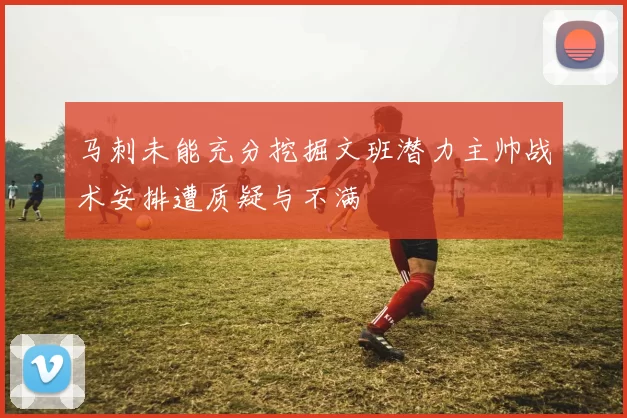 马刺未能充分挖掘文班潜力主帅战术安排遭质疑与不满