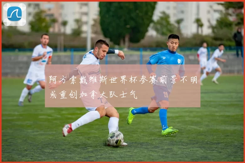 阿方索戴维斯世界杯参赛前景不明或重创加拿大队士气