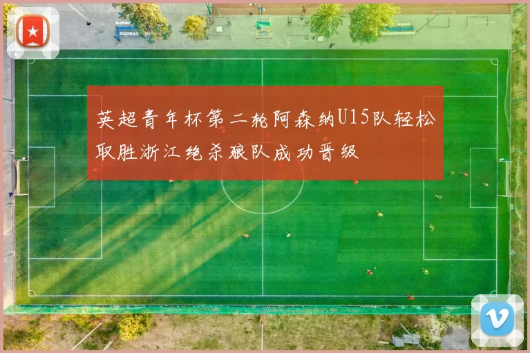 英超青年杯第二轮阿森纳U15队轻松取胜浙江绝杀狼队成功晋级