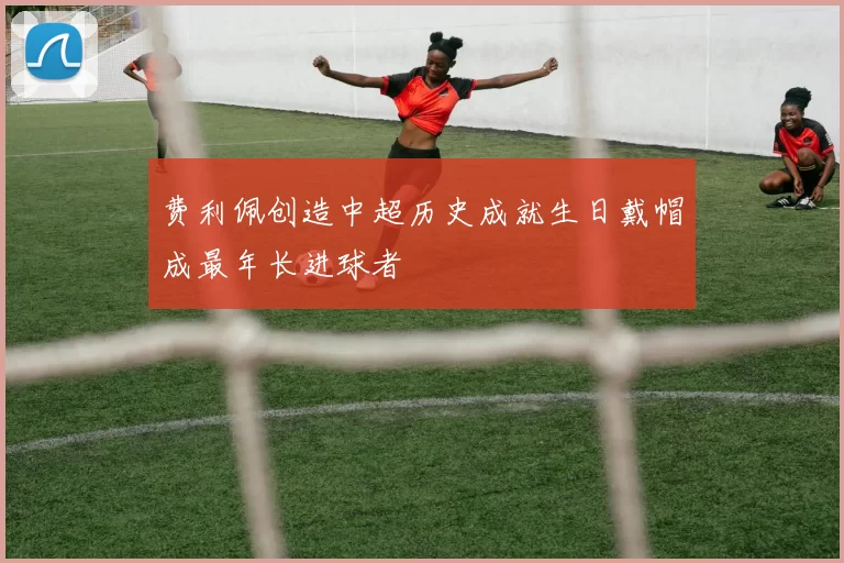 费利佩创造中超历史成就生日戴帽成最年长进球者