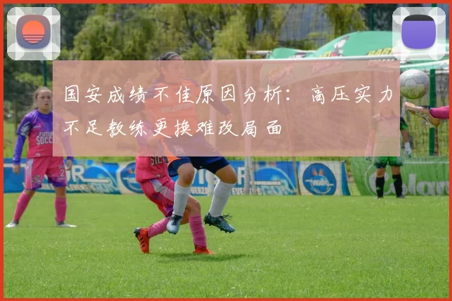 国安成绩不佳原因分析：高压实力不足教练更换难改局面