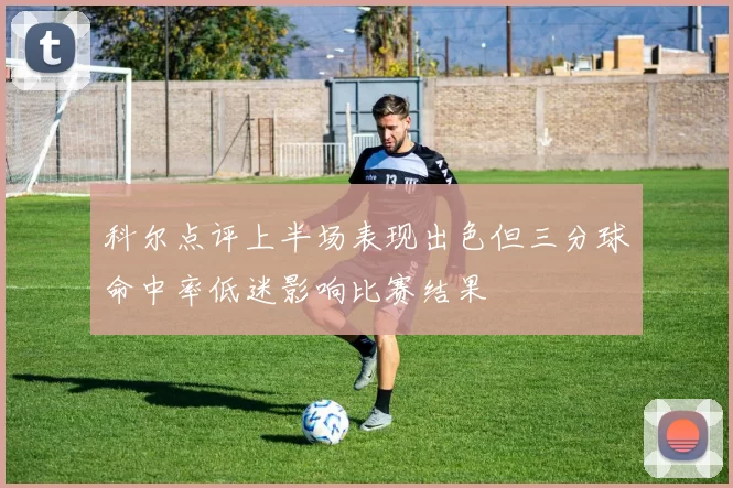 科尔点评上半场表现出色但三分球命中率低迷影响比赛结果
