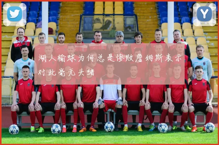 湖人输球为何总是惨败詹姆斯表示对此毫无头绪