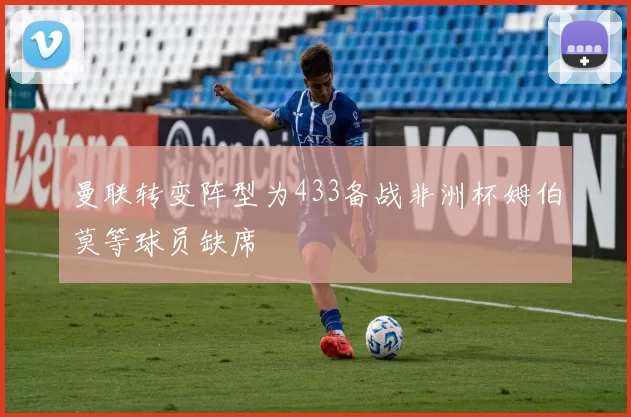 曼联转变阵型为433备战非洲杯姆伯莫等球员缺席