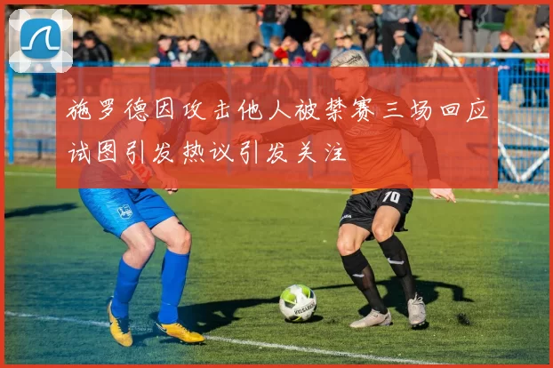 施罗德因攻击他人被禁赛三场回应试图引发热议引发关注