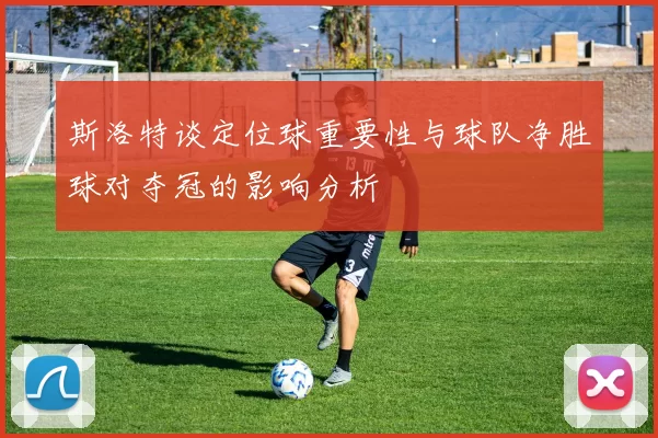 斯洛特谈定位球重要性与球队净胜球对夺冠的影响分析