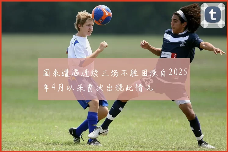 国米遭遇连续三场不胜困境自2025年4月以来首次出现此情况