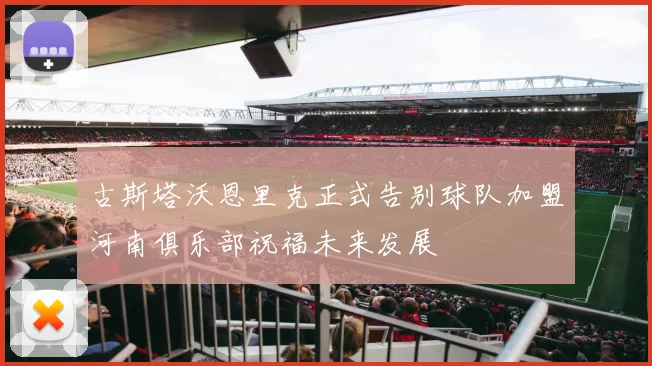 古斯塔沃恩里克正式告别球队加盟河南俱乐部祝福未来发展