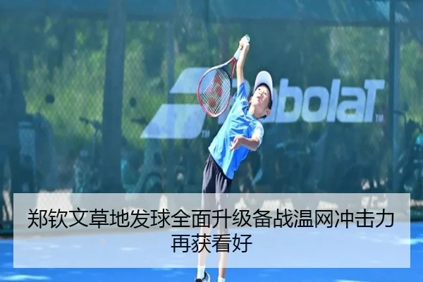 郑钦文草地发球全面升级备战温网冲击力再获看好